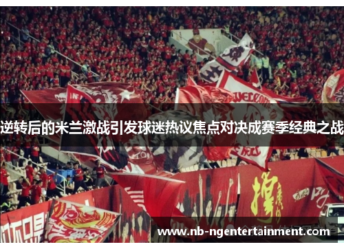 逆转后的米兰激战引发球迷热议焦点对决成赛季经典之战