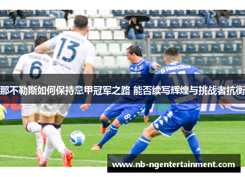 那不勒斯如何保持意甲冠军之路 能否续写辉煌与挑战者抗衡