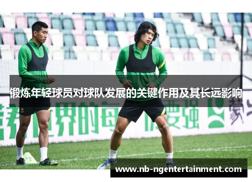 锻炼年轻球员对球队发展的关键作用及其长远影响