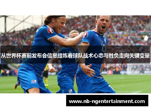 从世界杯赛前发布会信息提炼看球队战术心态与胜负走向关键变量