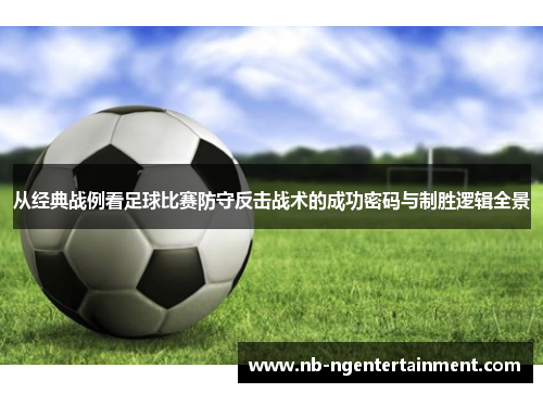 从经典战例看足球比赛防守反击战术的成功密码与制胜逻辑全景