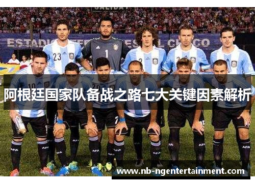 阿根廷国家队备战之路七大关键因素解析 阿根廷国家队备战之路七大关键因素解析