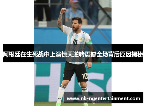 阿根廷在生死战中上演惊天逆转震撼全场背后原因揭秘