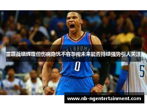 雷霆战绩辉煌但伤病隐忧不容忽视未来能否持续强势引人关注 雷霆战绩辉煌但伤病隐忧不容忽视未来能否持续强势引人关注