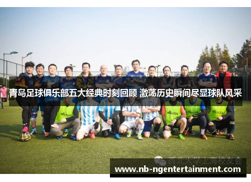 青岛足球俱乐部五大经典时刻回顾 激荡历史瞬间尽显球队风采 青岛足球俱乐部五大经典时刻回顾 激荡历史瞬间尽显球队风采