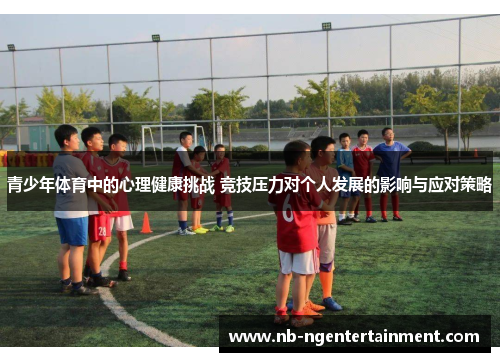 青少年体育中的心理健康挑战 竞技压力对个人发展的影响与应对策略