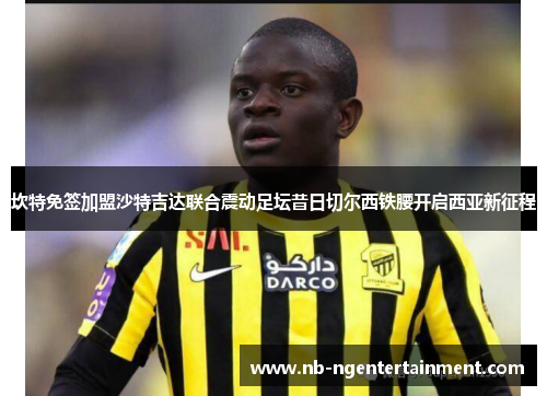 坎特免签加盟沙特吉达联合震动足坛昔日切尔西铁腰开启西亚新征程