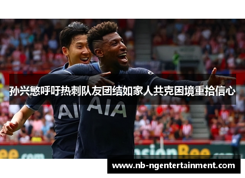 孙兴慜呼吁热刺队友团结如家人共克困境重拾信心 孙兴慜呼吁热刺队友团结如家人共克困境重拾信心